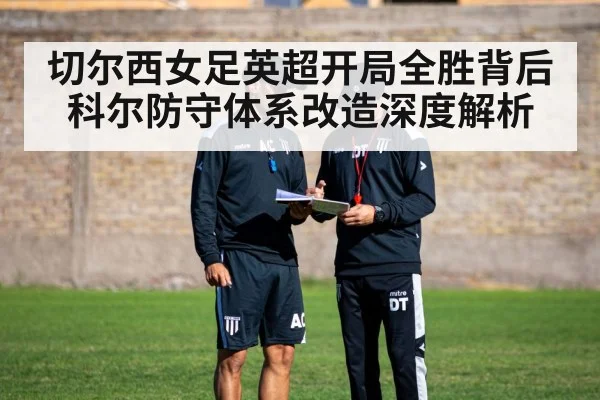 切尔西女足英超开局全胜背后 科尔防守体系改造深度解析